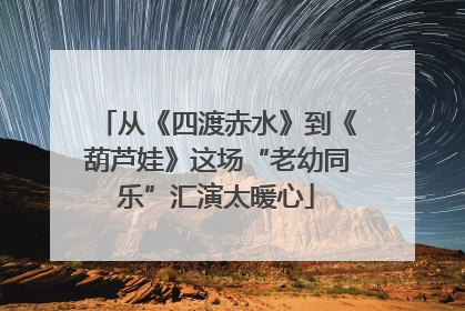从《四渡赤水》到《葫芦娃》这场“老幼同乐”汇演太暖心