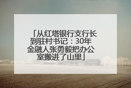 从红塔银行支行长到驻村书记：30年金融人张勇毅把办公室搬进了山里
