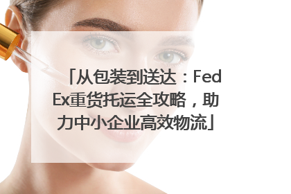 从包装到送达：FedEx重货托运全攻略，助力中小企业高效物流
