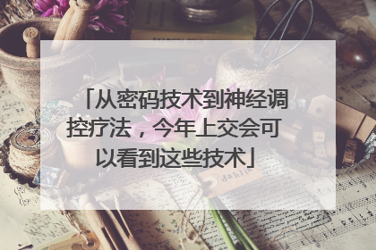 从密码技术到神经调控疗法，今年上交会可以看到这些技术