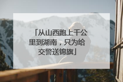 从山西跑上千公里到湖南，只为给交警送锦旗