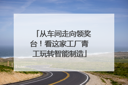 从车间走向领奖台！看这家工厂青工玩转智能制造
