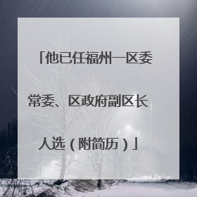 他已任福州一区委常委、区政府副区长人选（附简历）