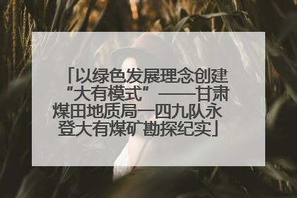 以绿色发展理念创建“大有模式”——甘肃煤田地质局一四九队永登大有煤矿勘探纪实