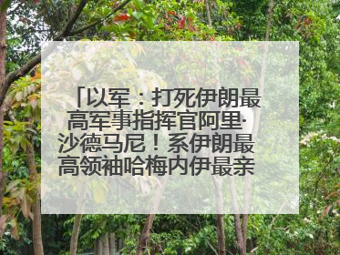 以军：打死伊朗最高军事指挥官阿里·沙德马尼！系伊朗最高领袖哈梅内伊最亲密的人之一