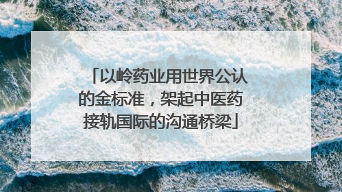 以岭药业用世界公认的金标准，架起中医药接轨国际的沟通桥梁