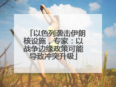 以色列袭击伊朗核设施，专家：以战争边缘政策可能导致冲突升级