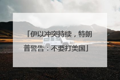 伊以冲突持续，特朗普警告：不要打美国