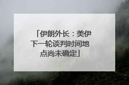 伊朗外长：美伊下一轮谈判时间地点尚未确定