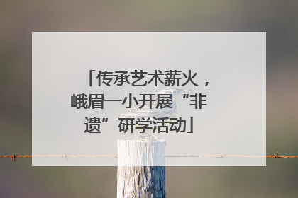 传承艺术薪火，峨眉一小开展“非遗”研学活动