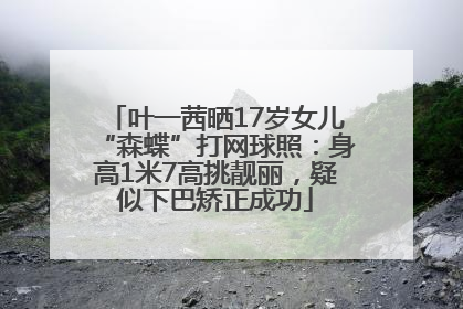 叶一茜晒17岁女儿“森蝶”打网球照：身高1米7高挑靓丽，疑似下巴矫正成功