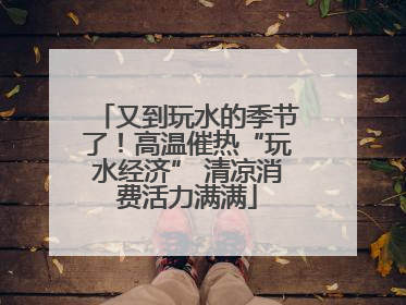 又到玩水的季节了！高温催热“玩水经济” 清凉消费活力满满