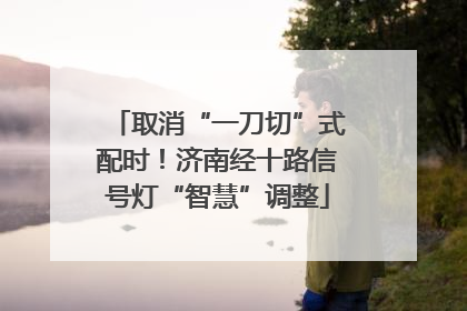 取消“一刀切”式配时！济南经十路信号灯“智慧”调整