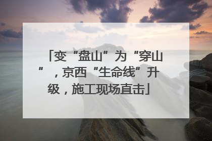 变“盘山”为“穿山”，京西“生命线”升级，施工现场直击