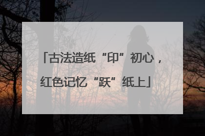 古法造纸“印”初心，红色记忆“跃”纸上