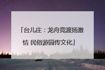 台儿庄：龙舟竞渡扬激情 民俗游园传文化