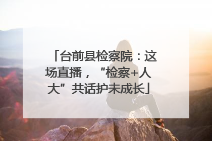 台前县检察院：这场直播，“检察+人大”共话护未成长