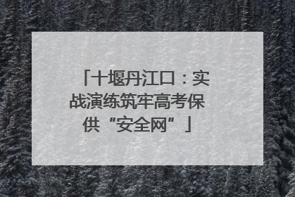 十堰丹江口：实战演练筑牢高考保供“安全网”