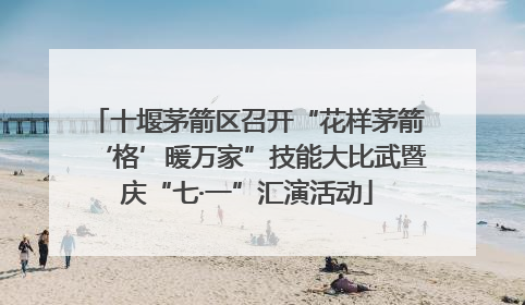 十堰茅箭区召开“花样茅箭‘格’暖万家”技能大比武暨庆“七·一”汇演活动