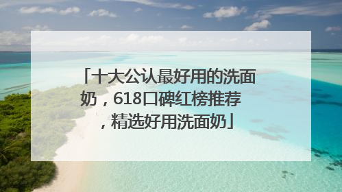 十大公认最好用的洗面奶，618口碑红榜推荐，精选好用洗面奶