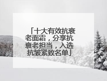 十大有效抗衰老面霜，分享抗衰老担当，入选抗皱紧致名单