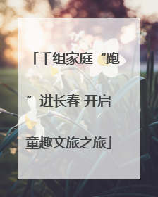 千组家庭“跑”进长春 开启童趣文旅之旅
