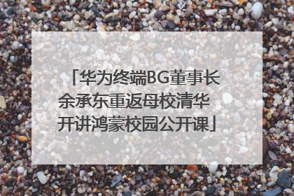 华为终端BG董事长余承东重返母校清华 开讲鸿蒙校园公开课