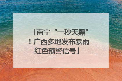 南宁“一秒天黑”！广西多地发布暴雨红色预警信号