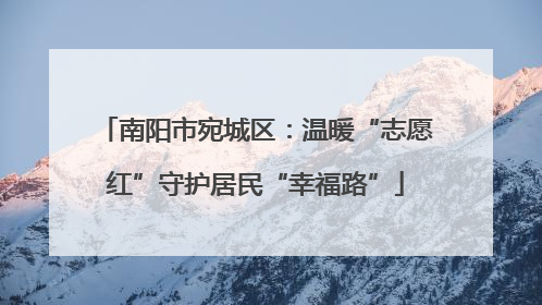 南阳市宛城区：温暖“志愿红”守护居民“幸福路”