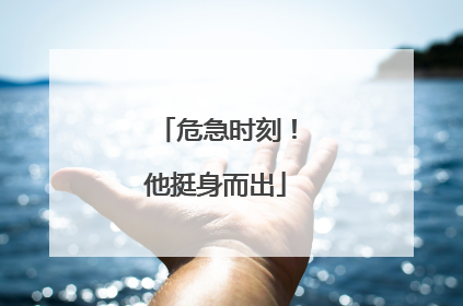 危急时刻！他挺身而出