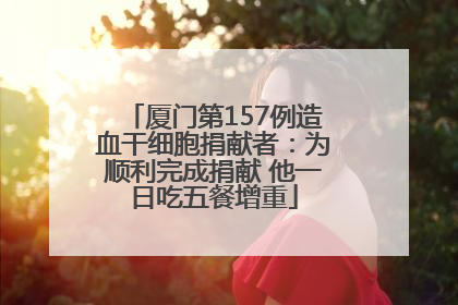 厦门第157例造血干细胞捐献者：为顺利完成捐献 他一日吃五餐增重