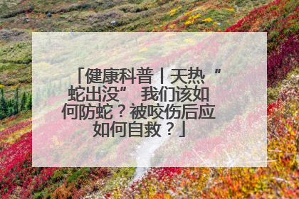 健康科普丨天热“蛇出没” 我们该如何防蛇？被咬伤后应如何自救？