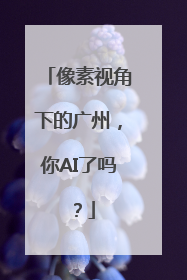 像素视角下的广州，你AI了吗？
