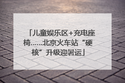 儿童娱乐区+充电座椅……北京火车站“硬核”升级迎暑运