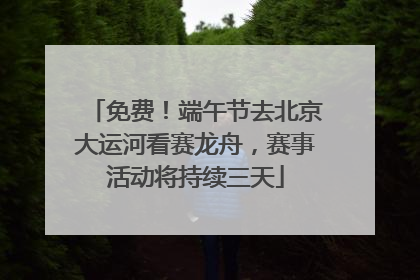免费！端午节去北京大运河看赛龙舟，赛事活动将持续三天