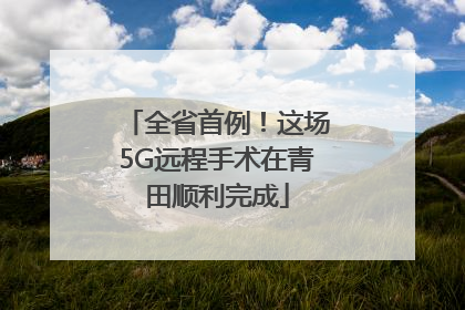 全省首例！这场5G远程手术在青田顺利完成