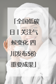 全国低碳日丨关注气候变化 四川发布5份重要成果