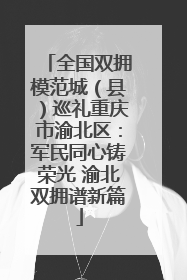 全国双拥模范城（县）巡礼重庆市渝北区：军民同心铸荣光 渝北双拥谱新篇