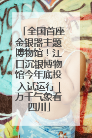 全国首座金银器主题博物馆！江口沉银博物馆今年底投入试运行｜万千气象看四川