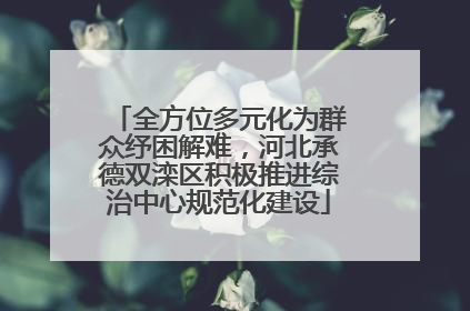 全方位多元化为群众纾困解难，河北承德双滦区积极推进综治中心规范化建设