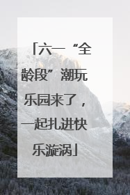 六一“全龄段”潮玩乐园来了，一起扎进快乐漩涡