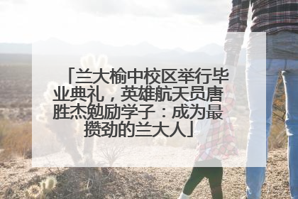 兰大榆中校区举行毕业典礼，英雄航天员唐胜杰勉励学子：成为最攒劲的兰大人