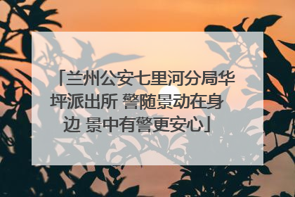 兰州公安七里河分局华坪派出所 警随景动在身边 景中有警更安心