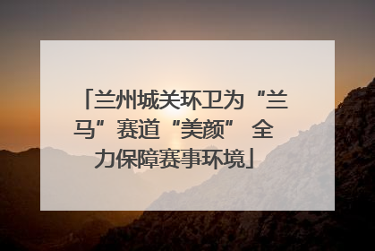 兰州城关环卫为“兰马”赛道“美颜” 全力保障赛事环境
