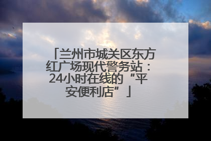 兰州市城关区东方红广场现代警务站：24小时在线的“平安便利店”