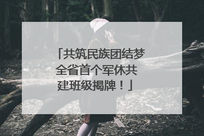 共筑民族团结梦 全省首个军休共建班级揭牌！