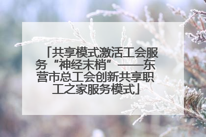 共享模式激活工会服务“神经末梢”——东营市总工会创新共享职工之家服务模式