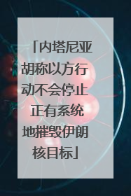 内塔尼亚胡称以方行动不会停止 正有系统地摧毁伊朗核目标