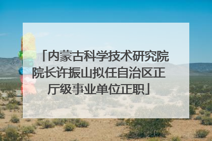 内蒙古科学技术研究院院长许振山拟任自治区正厅级事业单位正职