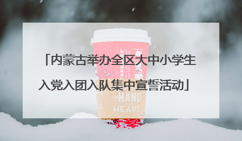 内蒙古举办全区大中小学生入党入团入队集中宣誓活动